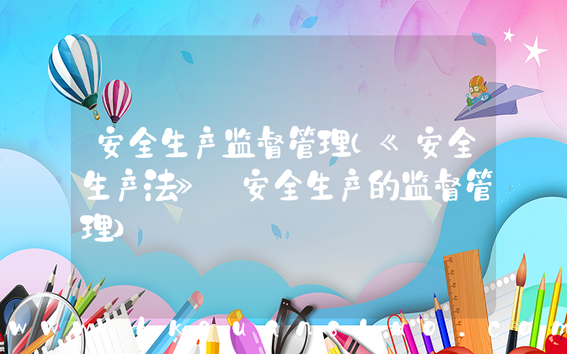 安全生产监督管理(《安全生产法》 安全生产的监督管理)
